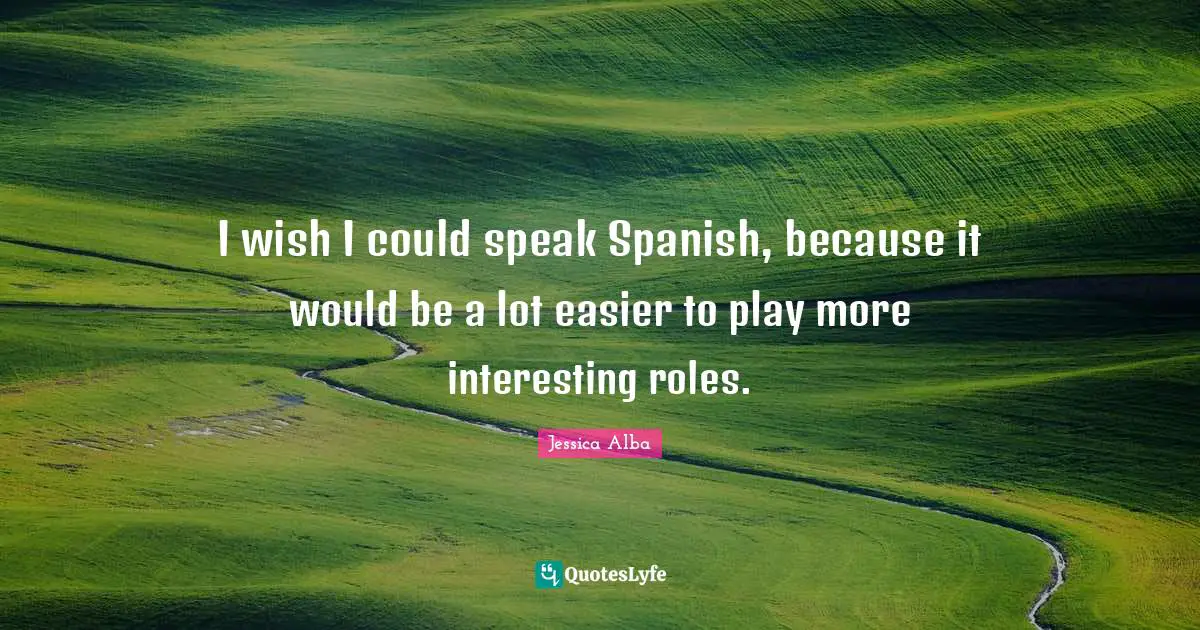 Jessica Alba Quotes: "I wish I could speak Spanish, because it would be a lot easier to play more interesting roles."