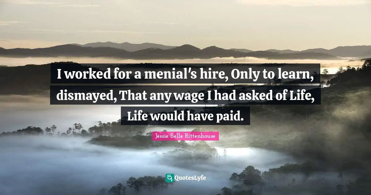 I worked for a menial's hire, Only to learn, dismayed, That any wage I had asked of Life, Life would have paid.