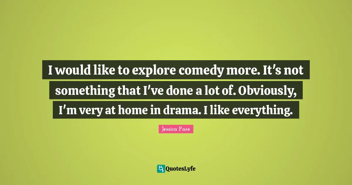 I would like to explore comedy more. It's not something that I've done a lot of. Obviously, I'm very at home in drama. I like everything.