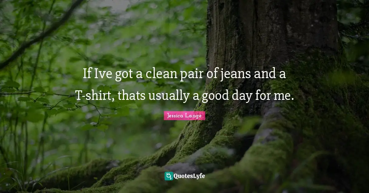 Good Day Quotes: "If Ive got a clean pair of jeans and a T-shirt, thats usually a good day for me."