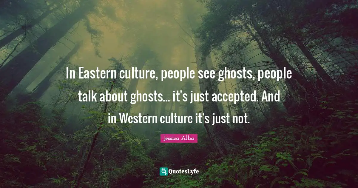 Jessica Alba Quotes: "In Eastern culture, people see ghosts, people talk about ghosts... it's just accepted. And in Western culture it's just not."