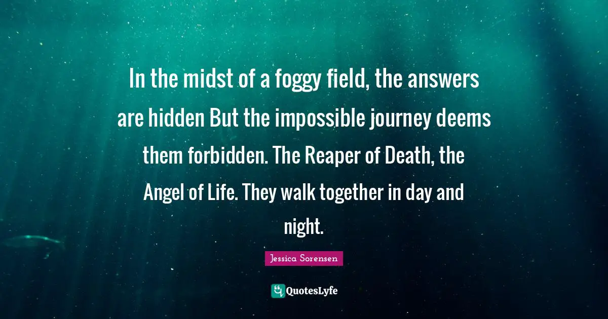 The Reaper Quotes: "In the midst of a foggy field, the answers are hidden But the impossible journey deems them forbidden. The Reaper of Death, the Angel of Life. They walk together in day and night."
