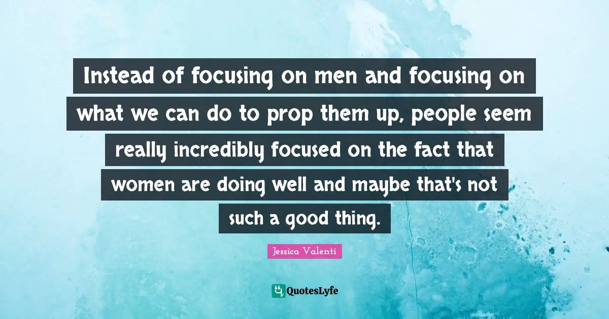 Instead of focusing on men and focusing on what we can do to prop them up, people seem really incredibly focused on the fact that women are doing well and maybe that's not such a good thing.