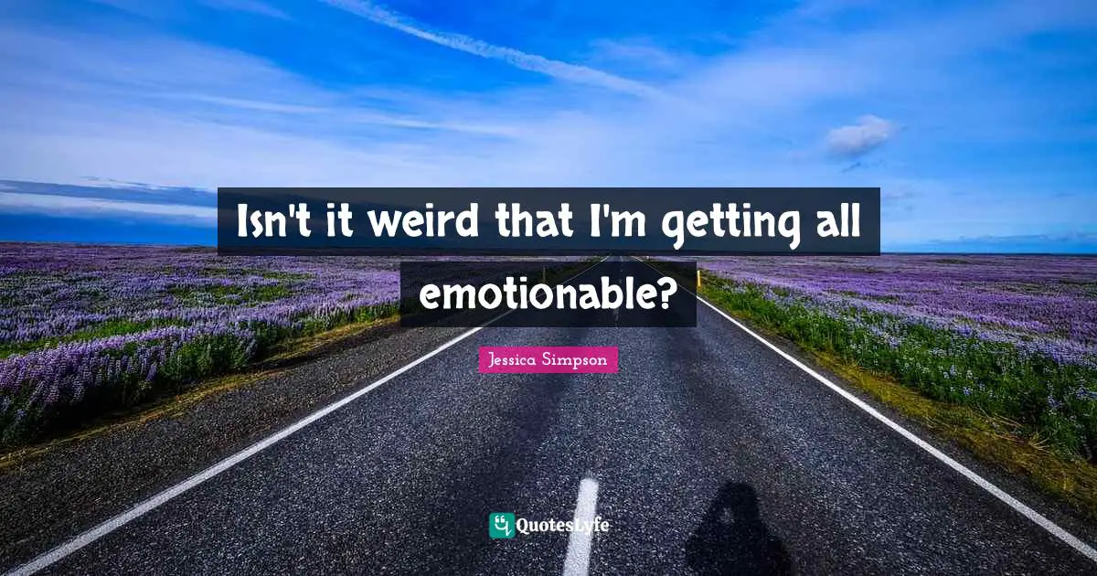 Isn't it weird that I'm getting all emotionable?