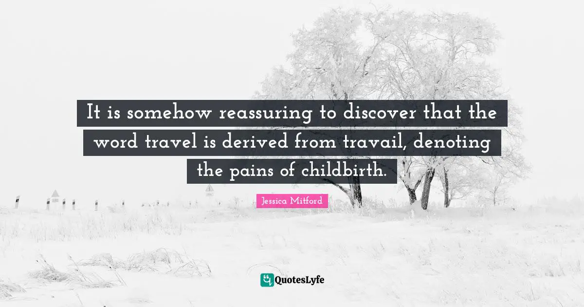 It is somehow reassuring to discover that the word travel is derived from travail, denoting the pains of childbirth.