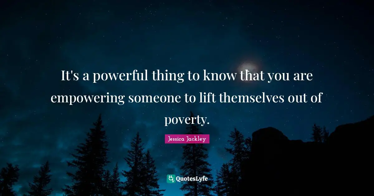 It's a powerful thing to know that you are empowering someone to lift themselves out of poverty.