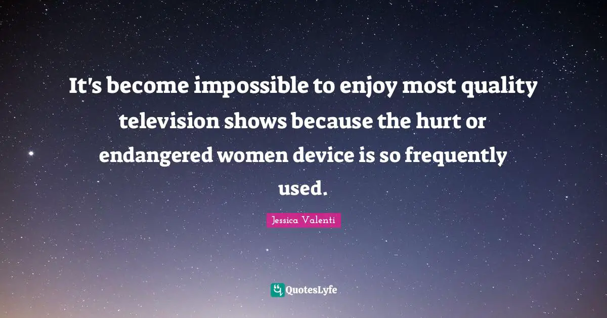 Television Shows Quotes: "It's become impossible to enjoy most quality television shows because the hurt or endangered women device is so frequently used."
