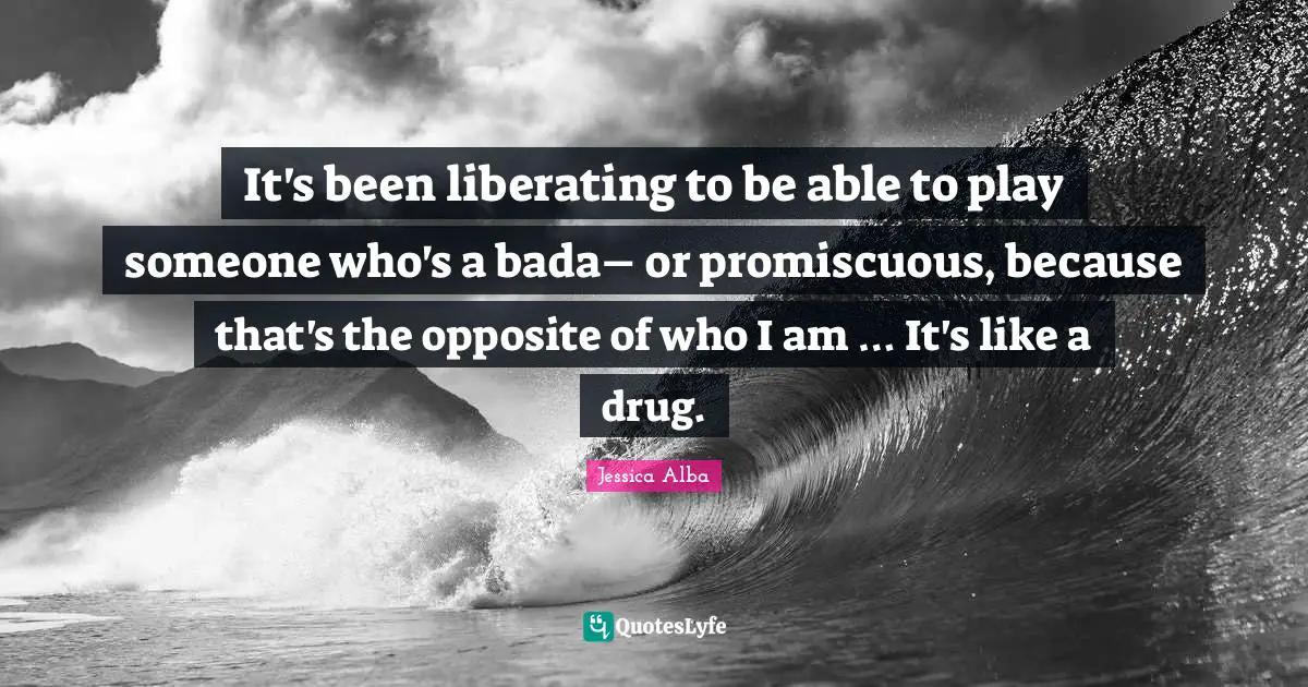 It's been liberating to be able to play someone who's a bada– or promiscuous, because that's the opposite of who I am … It's like a drug.