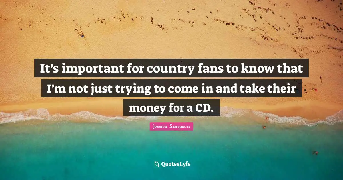 It's important for country fans to know that I'm not just trying to come in and take their money for a CD.