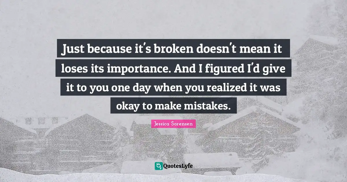 Just because it's broken doesn't mean it loses its importance. And I figured I'd give it to you one day when you realized it was okay to make mistakes.