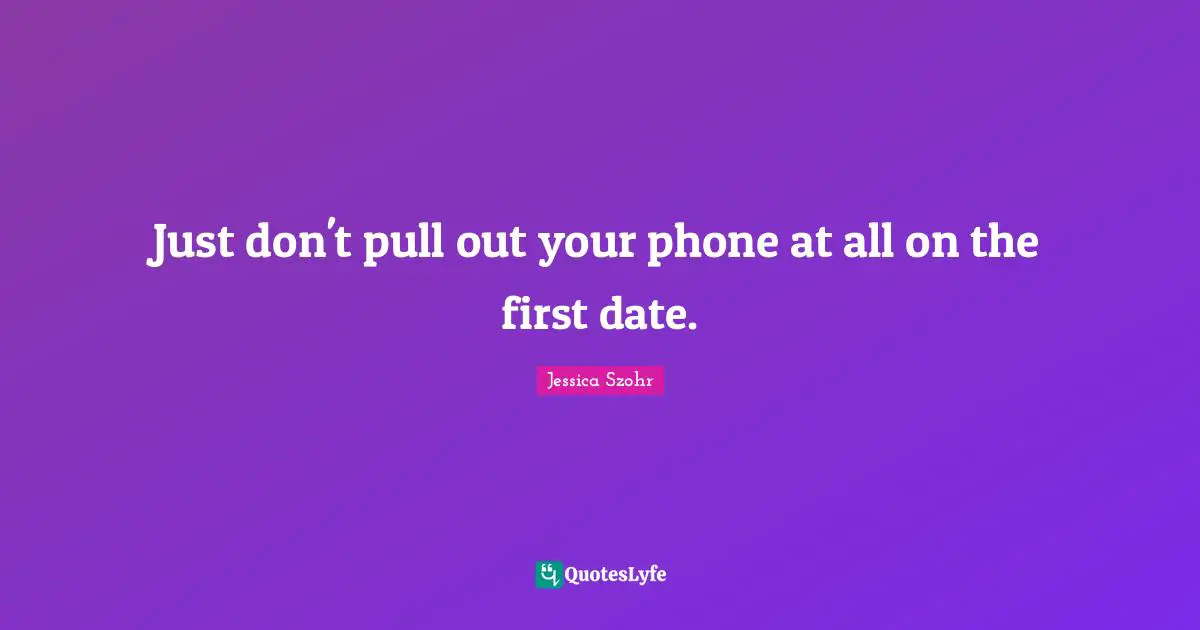 Just don't pull out your phone at all on the first date.