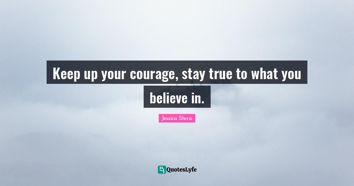 Keep up your courage, stay true to what you believe in.