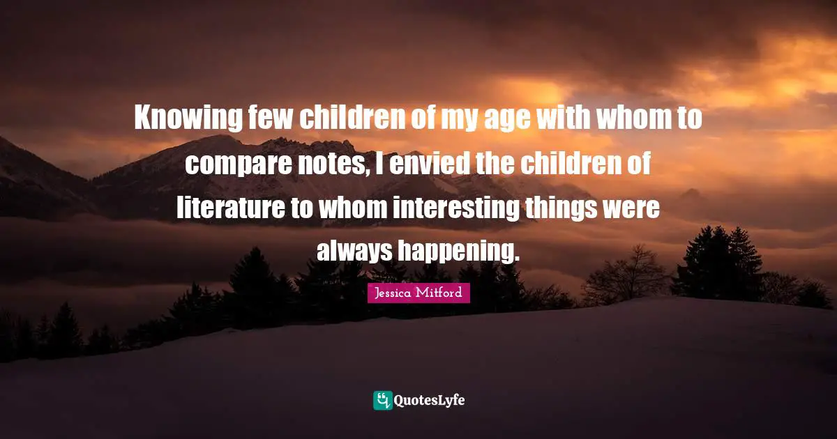 Knowing few children of my age with whom to compare notes, I envied the children of literature to whom interesting things were always happening.