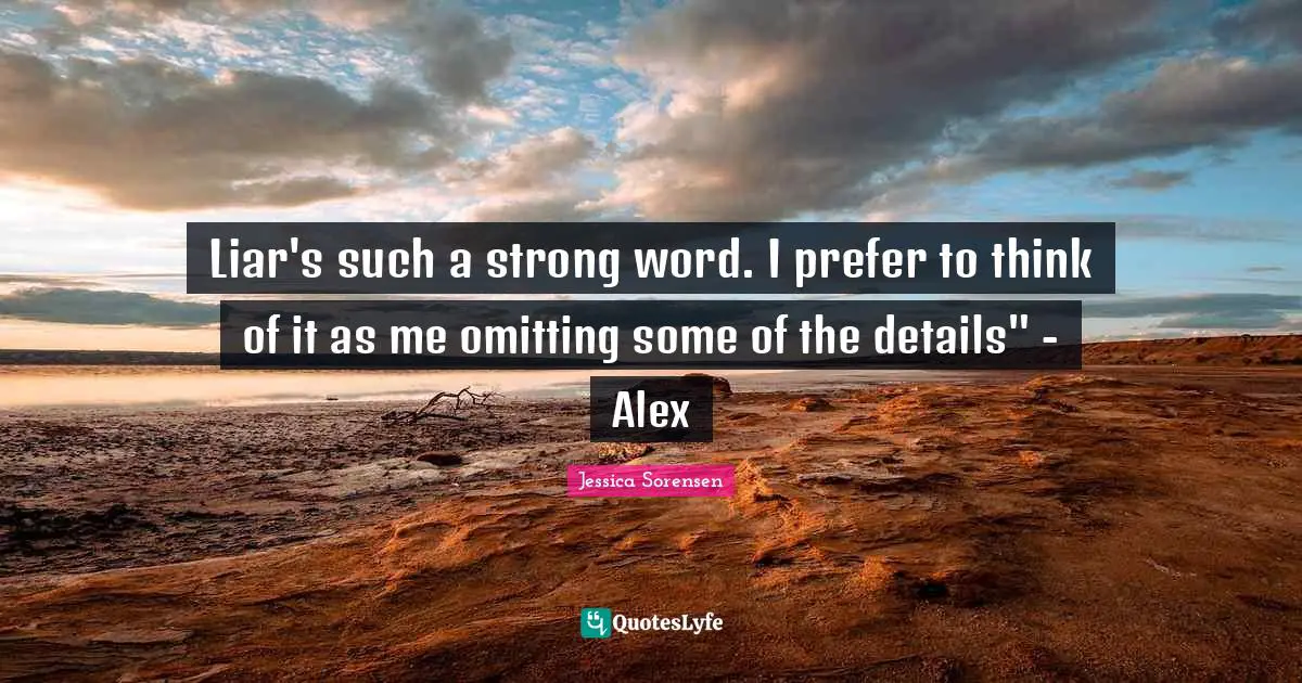 Liar's such a strong word. I prefer to think of it as me omitting some of the details" - Alex
