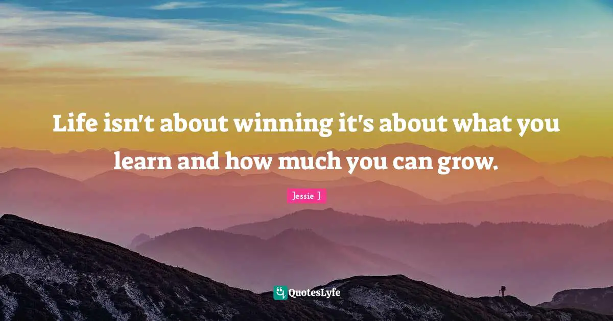 Jessie J Quotes: "Life isn't about winning it's about what you learn and how much you can grow."