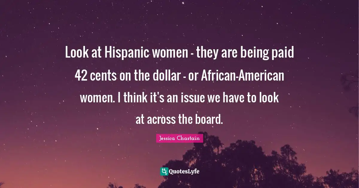 Look at Hispanic women - they are being paid 42 cents on the dollar - or African-American women. I think it's an issue we have to look at across the board.