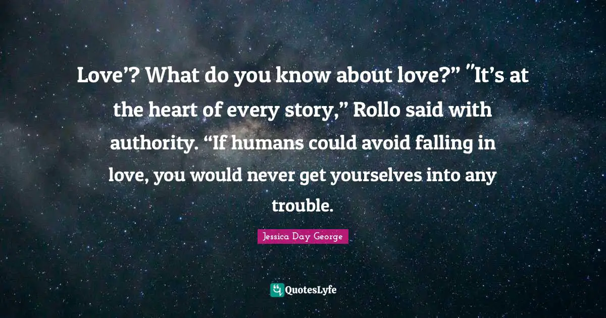 Love’? What do you know about love?” "It’s at the heart of every story,” Rollo said with authority. “If humans could avoid falling in love, you would never get yourselves into any trouble.