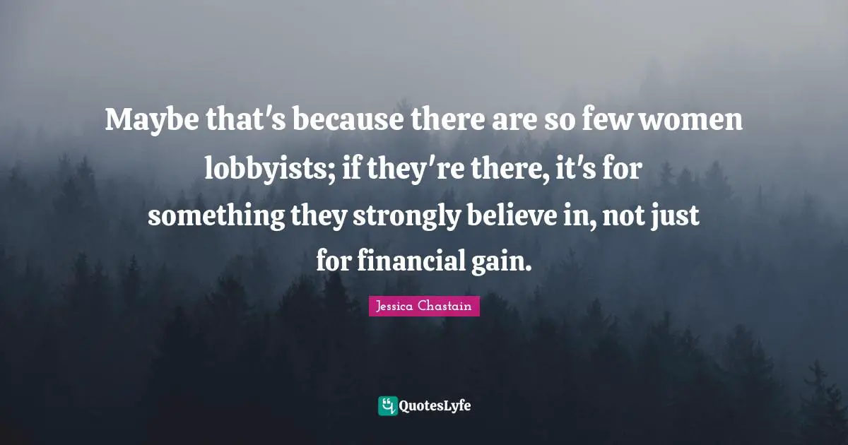 Maybe that's because there are so few women lobbyists; if they're there, it's for something they strongly believe in, not just for financial gain.
