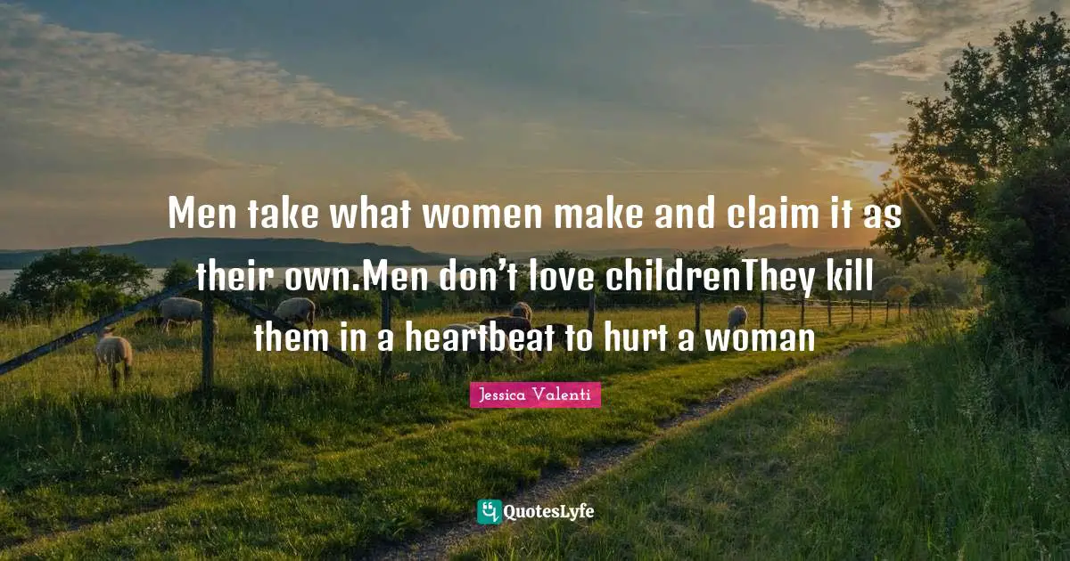 Men take what women make and claim it as their own.Men don’t love childrenThey kill them in a heartbeat to hurt a woman