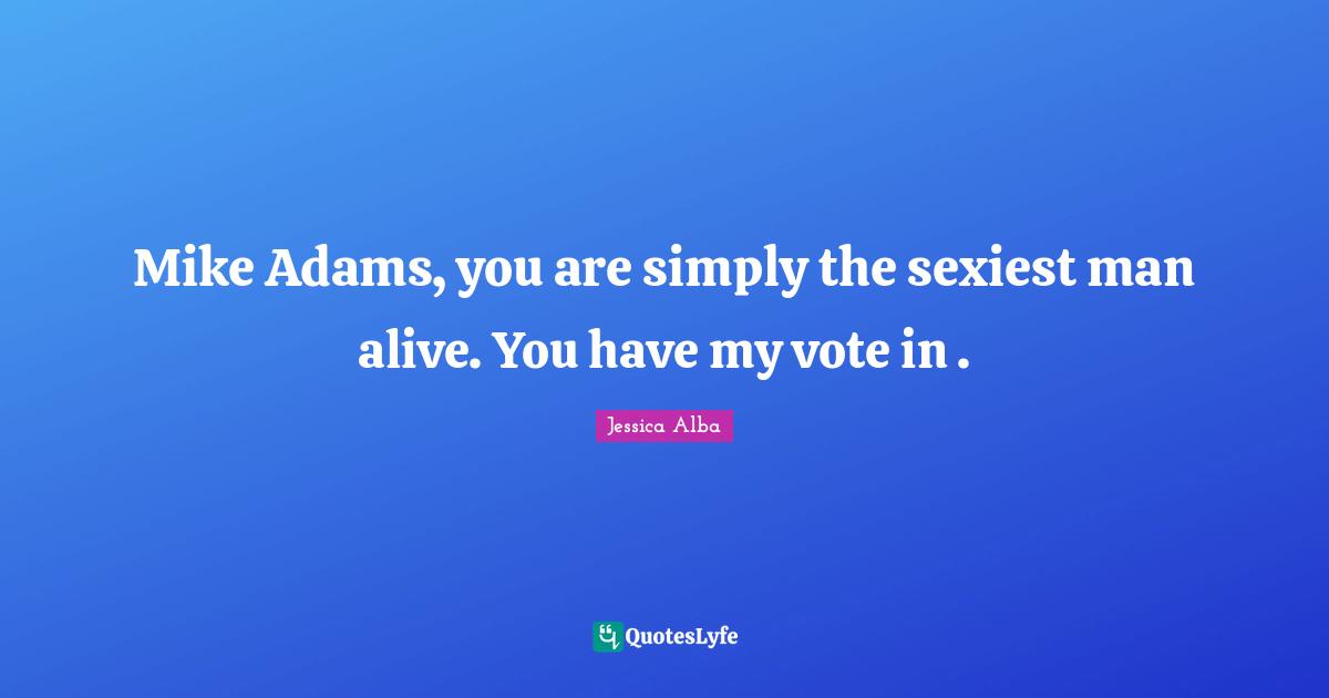 Jessica Alba Quotes: "Mike Adams, you are simply the sexiest man alive. You have my vote in ."