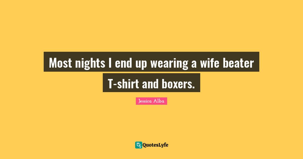 Jessica Alba Quotes: "Most nights I end up wearing a wife beater T-shirt and boxers."
