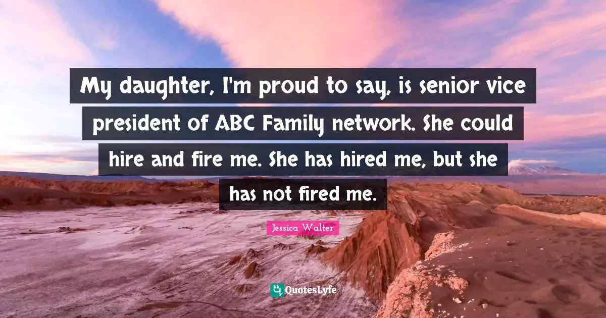 My daughter, I'm proud to say, is senior vice president of ABC Family network. She could hire and fire me. She has hired me, but she has not fired me.