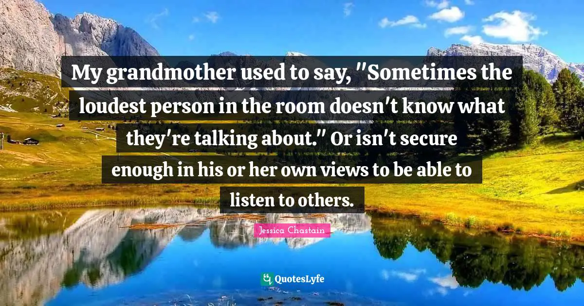 My grandmother used to say, "Sometimes the loudest person in the room doesn't know what they're talking about." Or isn't secure enough in his or her own views to be able to listen to others.