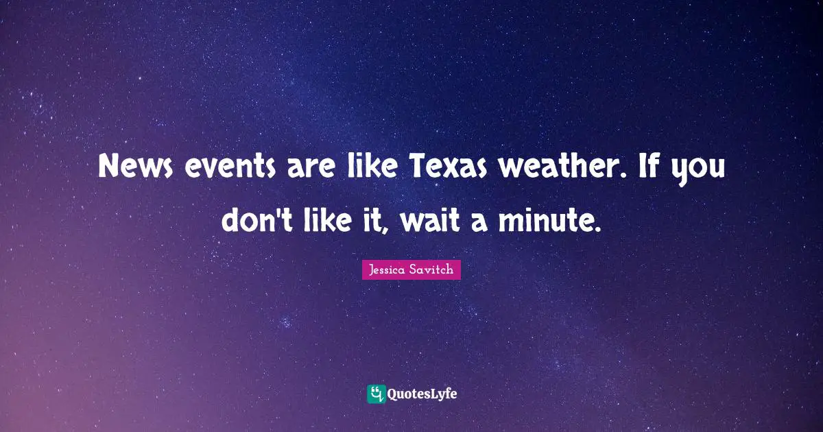 News events are like Texas weather. If you don't like it, wait a minute.