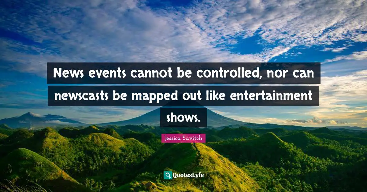 News events cannot be controlled, nor can newscasts be mapped out like entertainment shows.