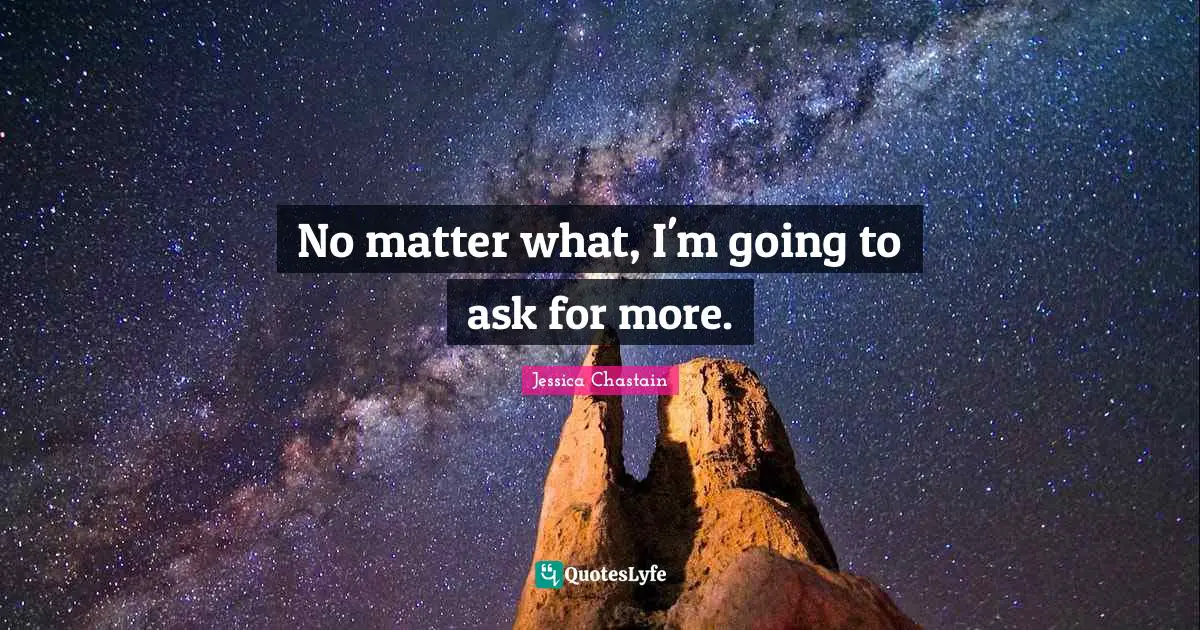 No matter what, I'm going to ask for more.