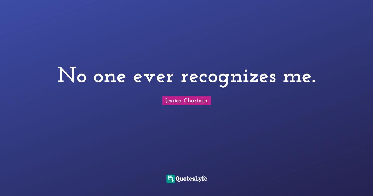 No one ever recognizes me.