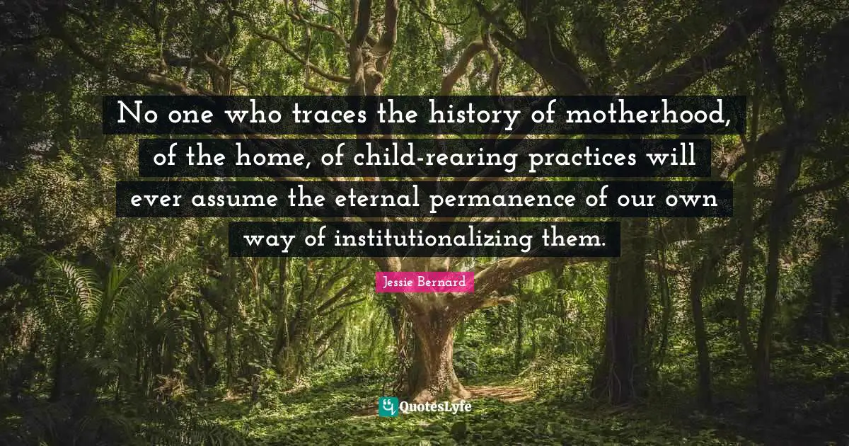 Permanence Quotes: "No one who traces the history of motherhood, of the home, of child-rearing practices will ever assume the eternal permanence of our own way of institutionalizing them."