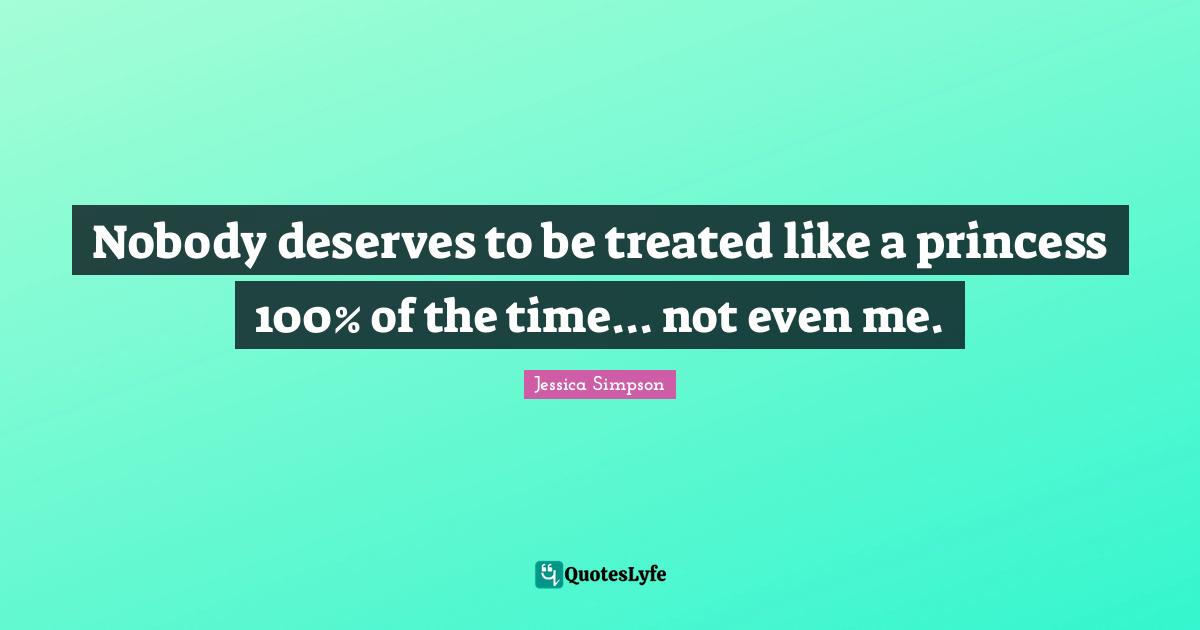 Nobody deserves to be treated like a princess 100% of the time... not even me.