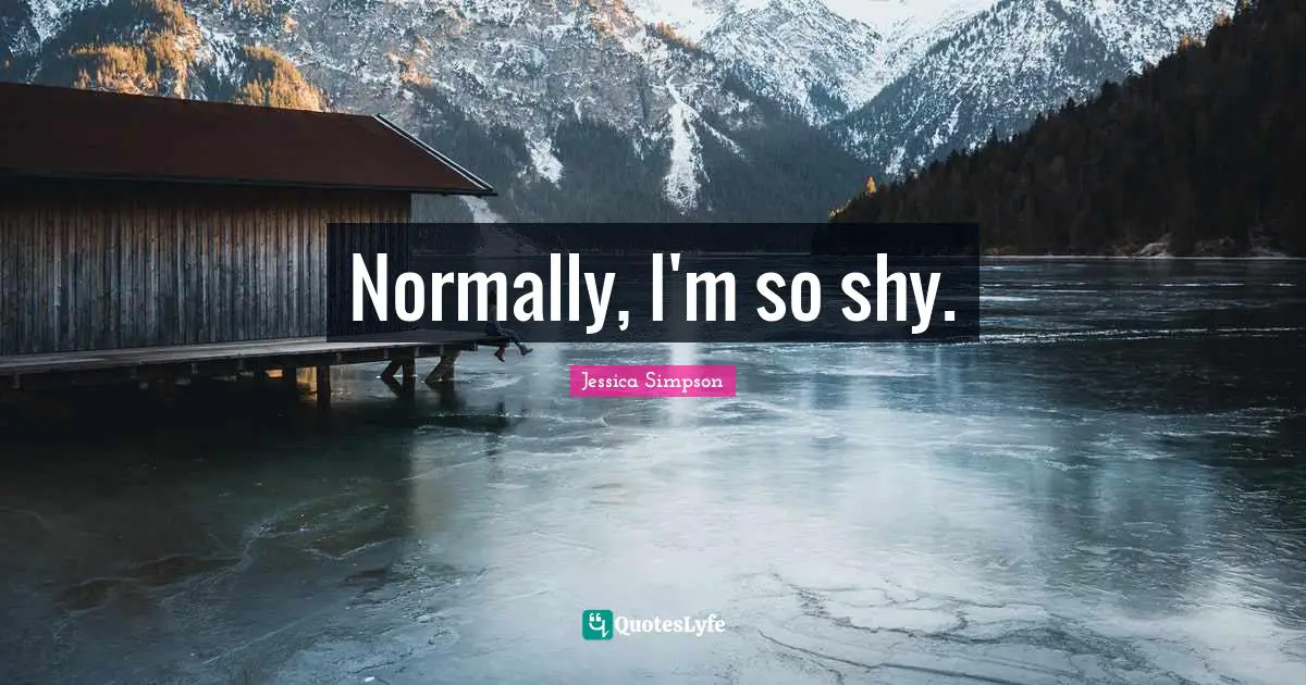 Normally, I'm so shy.