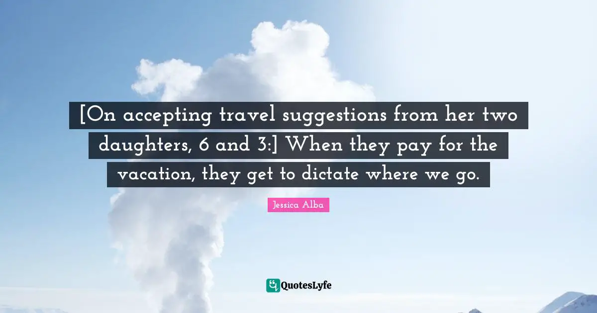 Daughters Quotes: "[On accepting travel suggestions from her two daughters, 6 and 3:] When they pay for the vacation, they get to dictate where we go."