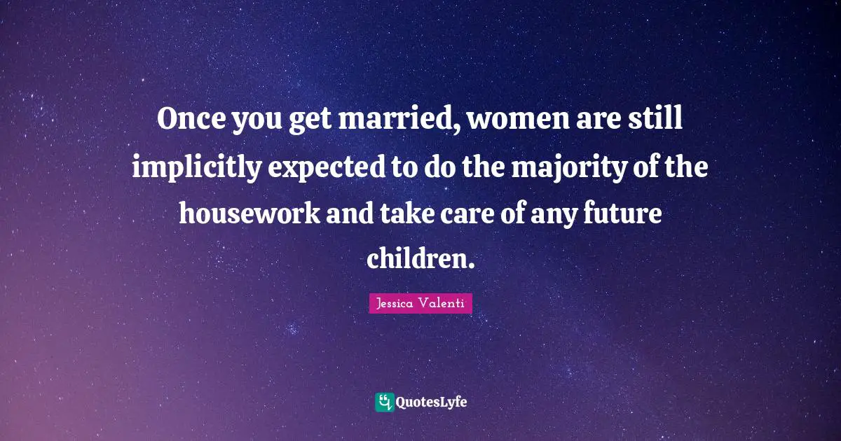Once you get married, women are still implicitly expected to do the majority of the housework and take care of any future children.