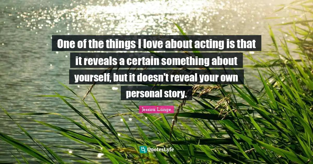 One of the things I love about acting is that it reveals a certain something about yourself, but it doesn't reveal your own personal story.