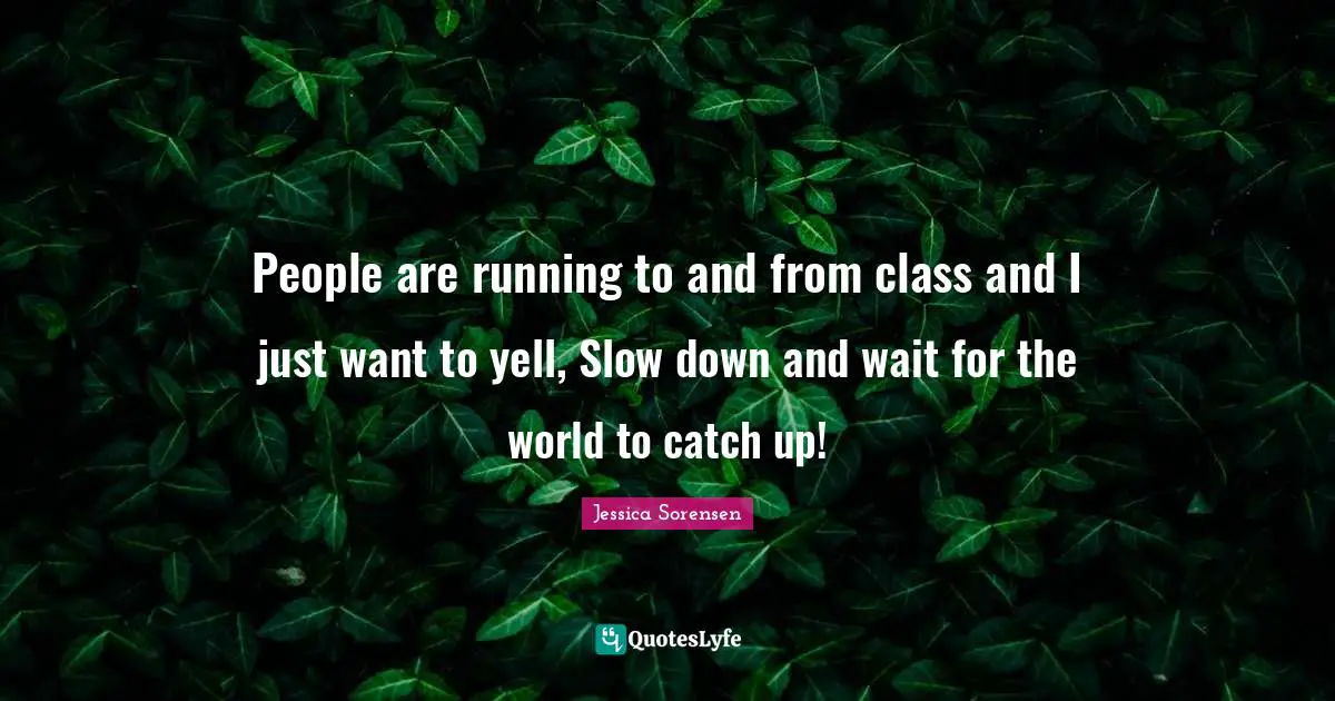 People are running to and from class and I just want to yell, Slow down and wait for the world to catch up!