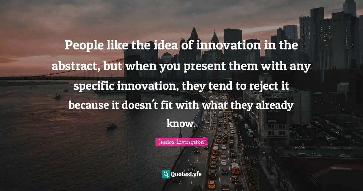 People like the idea of innovation in the abstract, but when you present them with any specific innovation, they tend to reject it because it doesn't fit with what they already know.