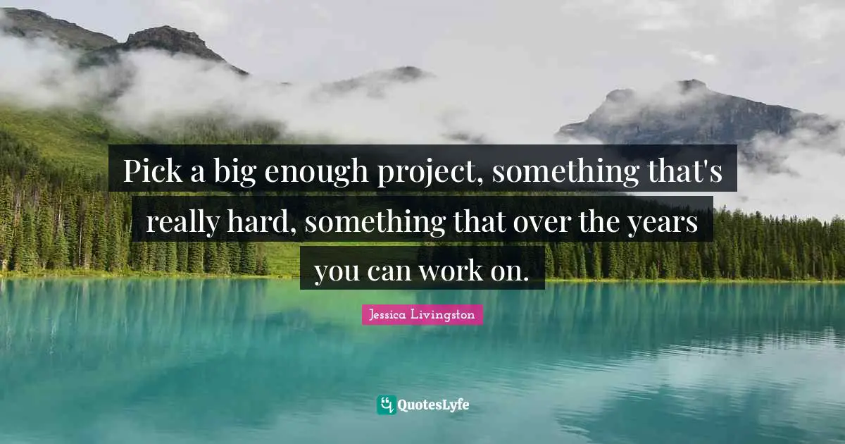 Pick a big enough project, something that's really hard, something that over the years you can work on.