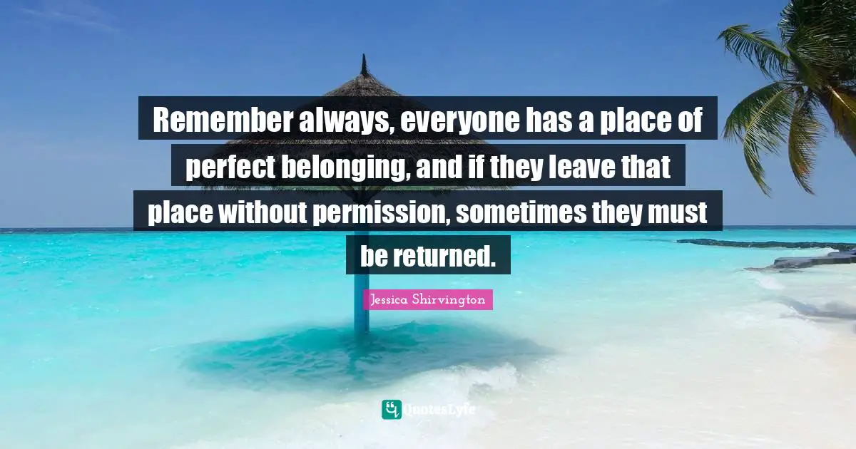 Remember always, everyone has a place of perfect belonging, and if they leave that place without permission, sometimes they must be returned.