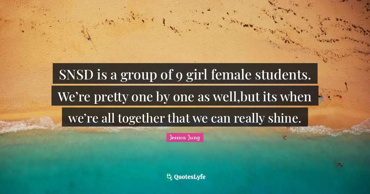 Female Quotes: "SNSD is a group of 9 girl female students. We’re pretty one by one as well,but its when we’re all together that we can really shine."