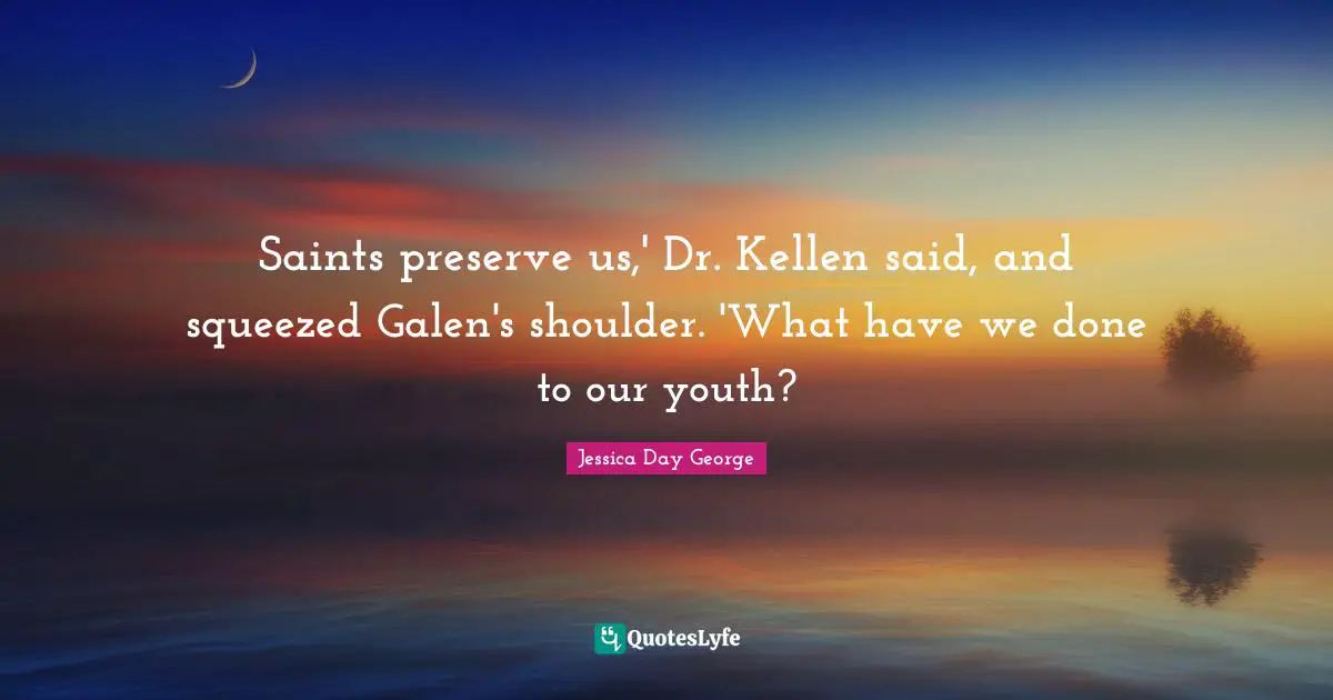 Saints preserve us,' Dr. Kellen said, and squeezed Galen's shoulder. 'What have we done to our youth?