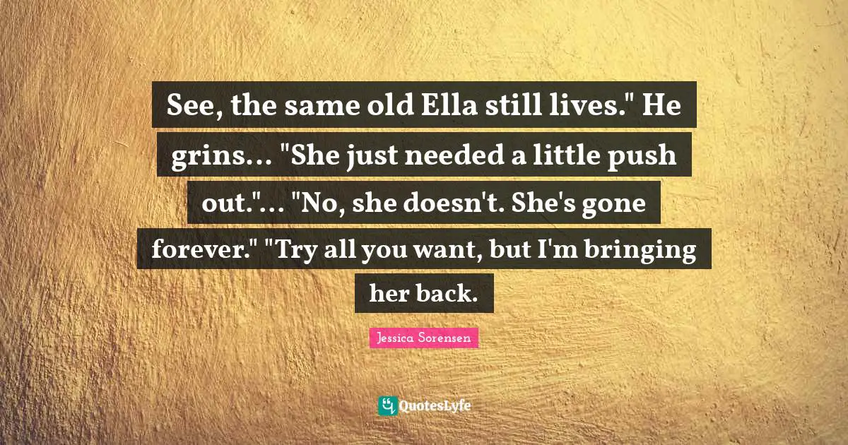 See, the same old Ella still lives." He grins... "She just needed a little push out."... "No, she doesn't. She's gone forever." "Try all you want, but I'm bringing her back.
