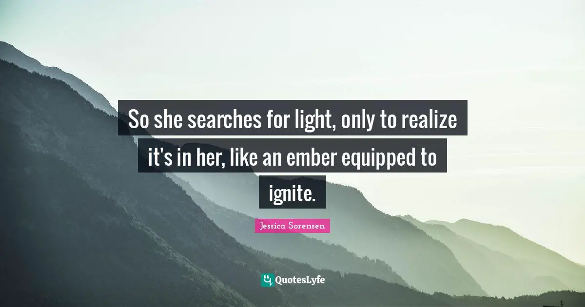 Ignite Quotes: "So she searches for light, only to realize it's in her, like an ember equipped to ignite."