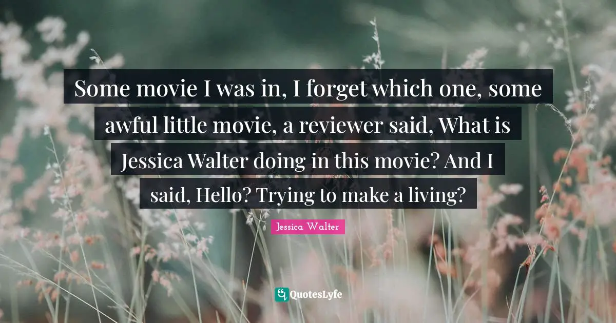 Jessica Quotes: "Some movie I was in, I forget which one, some awful little movie, a reviewer said, What is Jessica Walter doing in this movie? And I said, Hello? Trying to make a living?"