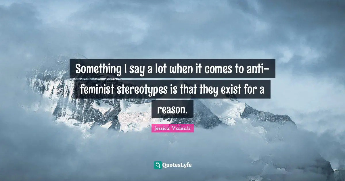 Something I say a lot when it comes to anti-feminist stereotypes is that they exist for a reason.