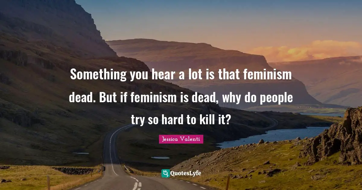 Something you hear a lot is that feminism dead. But if feminism is dead, why do people try so hard to kill it?