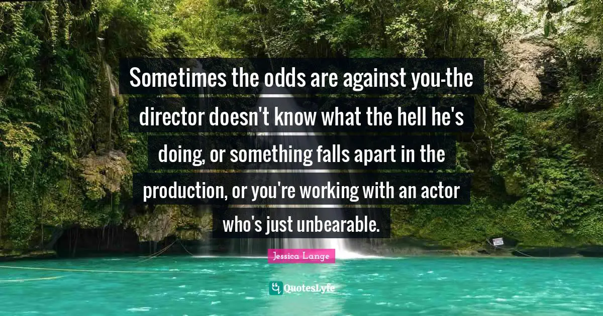 Unbearable Quotes: "Sometimes the odds are against you-the director doesn't know what the hell he's doing, or something falls apart in the production, or you're working with an actor who's just unbearable."
