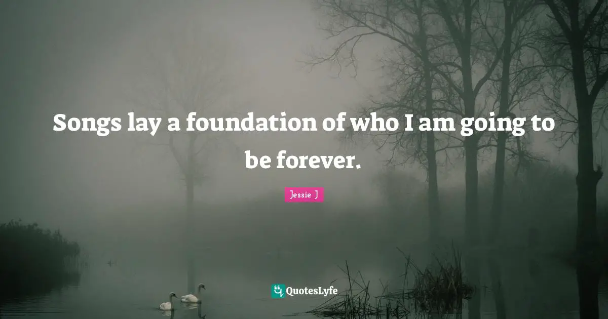 Songs lay a foundation of who I am going to be forever.
